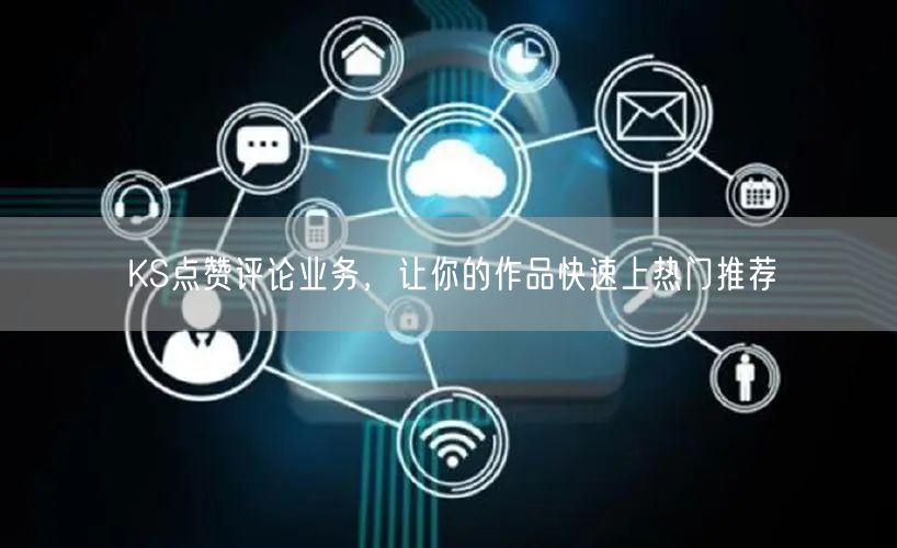 KS点赞评论业务，让你的作品快速上热门推荐