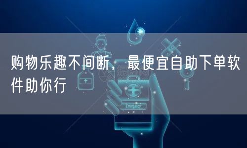 购物乐趣不间断，最便宜自助下单软件助你行