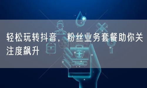 轻松玩转抖音，粉丝业务套餐助你关注度飙升