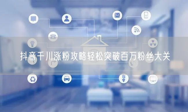 抖音千川涨粉攻略轻松突破百万粉丝大关