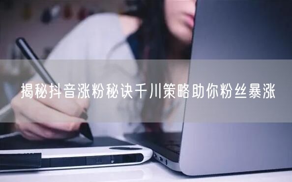 揭秘抖音涨粉秘诀千川策略助你粉丝暴涨