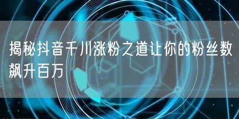 揭秘抖音千川涨粉之道让你的粉丝数飙升百万