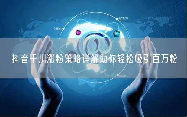 抖音千川涨粉策略详解助你轻松吸引百万粉
