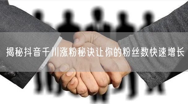 揭秘抖音千川涨粉秘诀让你的粉丝数快速增长