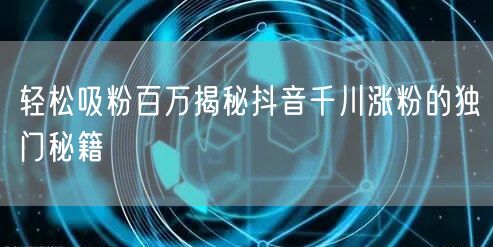 轻松吸粉百万揭秘抖音千川涨粉的独门秘籍