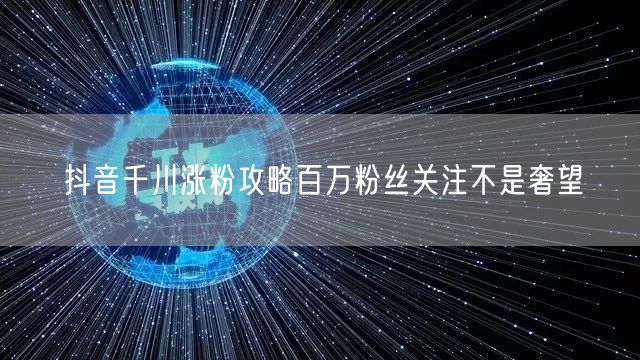 抖音千川涨粉攻略百万粉丝关注不是奢望
