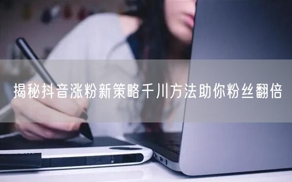 揭秘抖音涨粉新策略千川方法助你粉丝翻倍