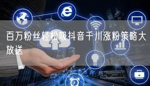 百万粉丝轻松吸抖音千川涨粉策略大放送
