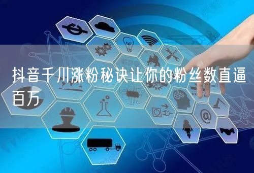 抖音千川涨粉秘诀让你的粉丝数直逼百万