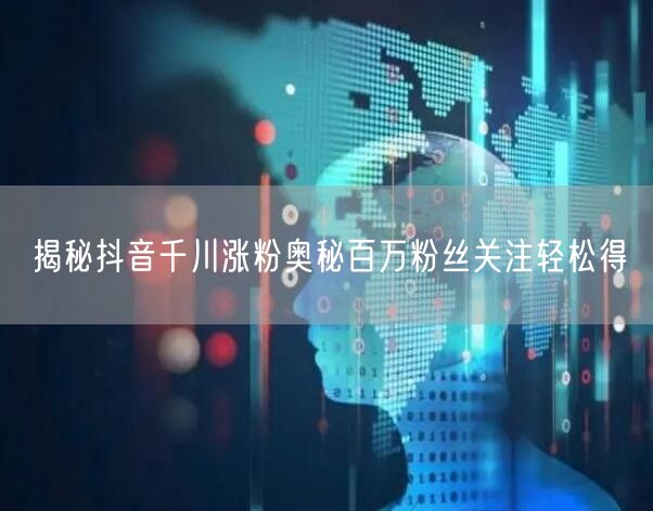 揭秘抖音千川涨粉奥秘百万粉丝关注轻松得