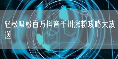 轻松吸粉百万抖音千川涨粉攻略大放送
