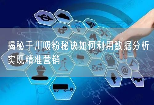 揭秘千川吸粉秘诀如何利用数据分析实现精准营销