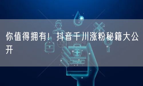 你值得拥有！抖音千川涨粉秘籍大公开