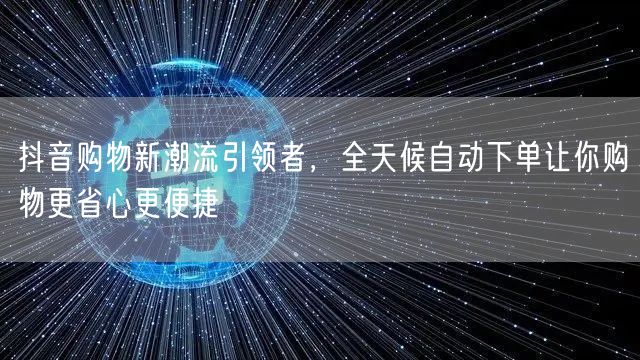 抖音购物新潮流引领者，全天候自动下单让你购物更省心更便捷