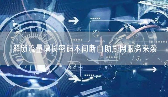 解锁流量增长密码不间断自助刷网服务来袭