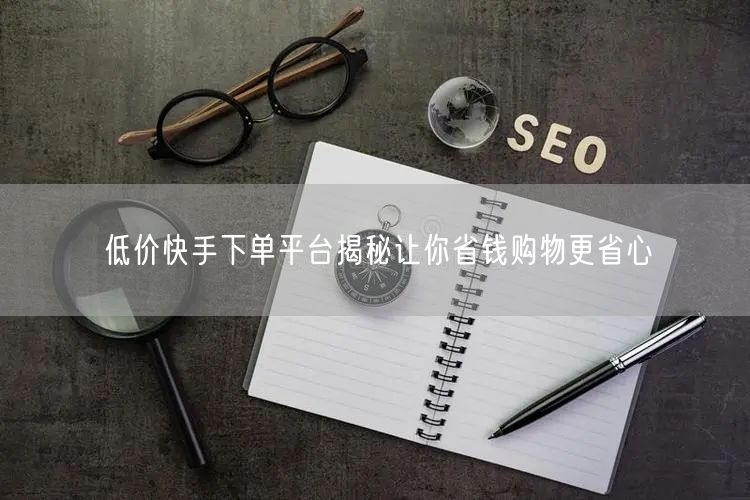 低价快手下单平台揭秘让你省钱购物更省心