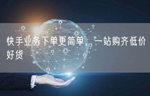 快手业务下单更简单，一站购齐低价好货