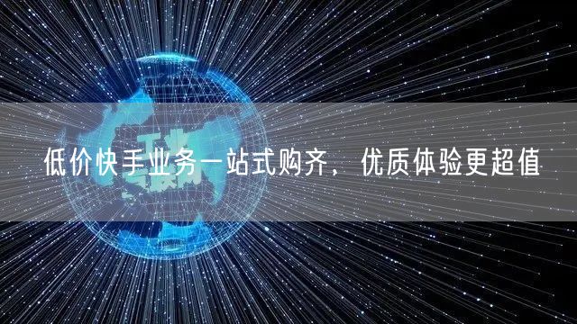 低价快手业务一站式购齐，优质体验更超值