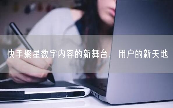 快手聚星数字内容的新舞台，用户的新天地