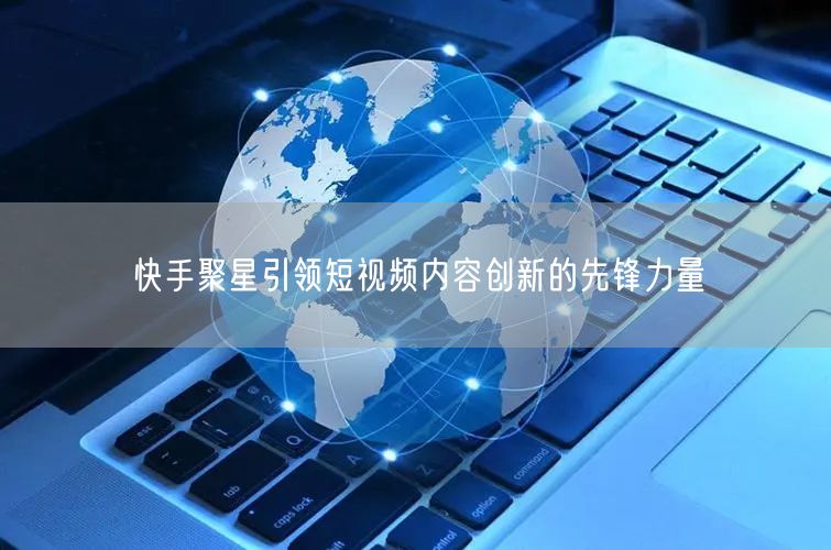 快手聚星引领短视频内容创新的先锋力量