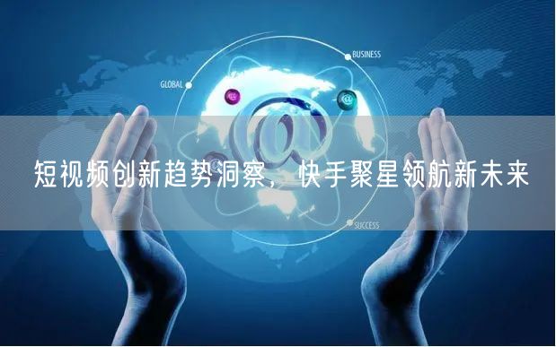 短视频创新趋势洞察，快手聚星领航新未来