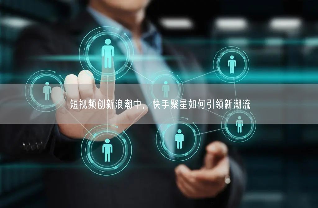 短视频创新浪潮中，快手聚星如何引领新潮流