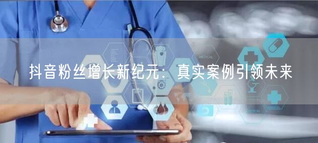 抖音粉丝增长新纪元：真实案例引领未来