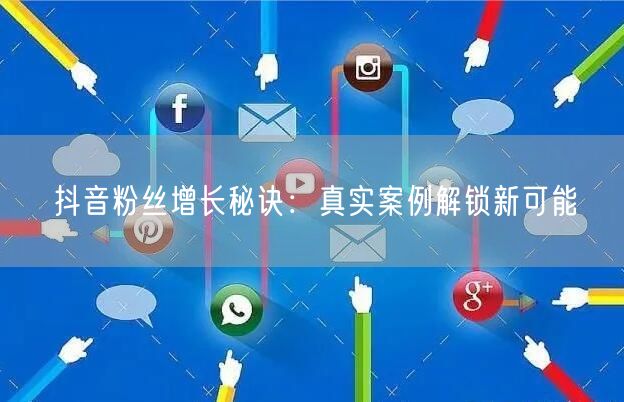 抖音粉丝增长秘诀：真实案例解锁新可能