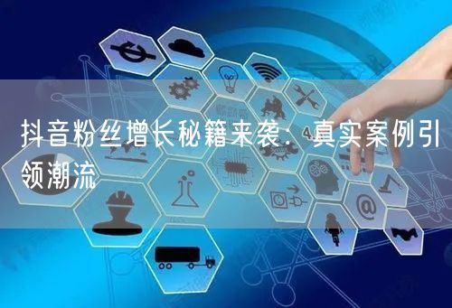抖音粉丝增长秘籍来袭：真实案例引领潮流