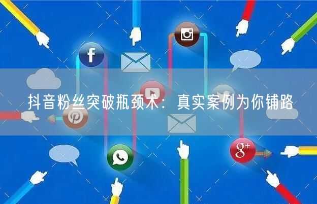 抖音粉丝突破瓶颈术：真实案例为你铺路