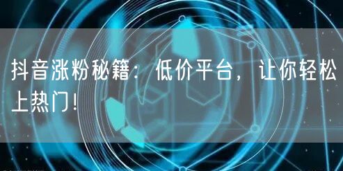抖音涨粉秘籍：低价平台，让你轻松上热门！